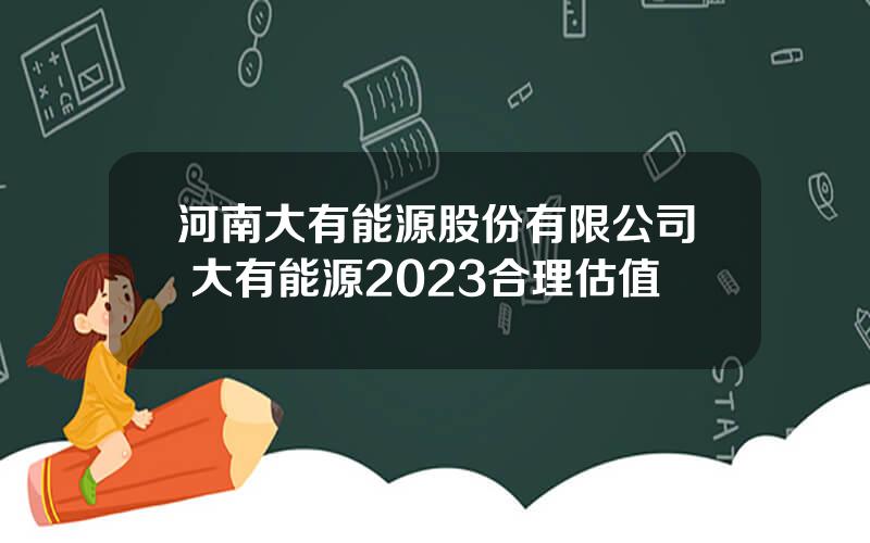 河南大有能源股份有限公司 大有能源2023合理估值